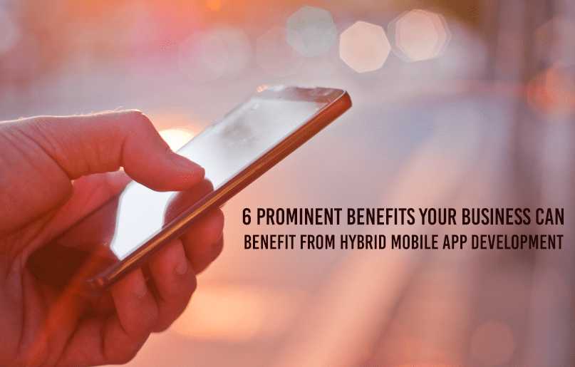 6 Prominent Benefits Your Business Can benefit from Hybrid Mobile App Development